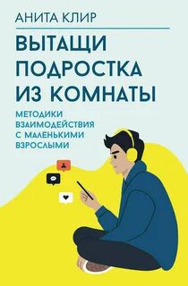 Вытащи подростка из комнаты. Методики взаимодействия с маленькими взрослыми — Клир Анита