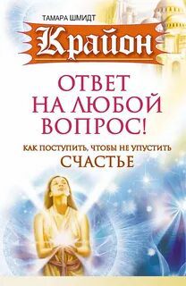 Крайон. Ответ на любой вопрос. Как поступить, чтобы не упустить счастье — Шмидт Тамара