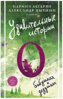 Удивительные истории о бабушках и дедушках (Сборник) — Абгарян Наринэ, Цыпкин Александр, Иванова Оксана, Фаро Юля, Волкова Светлана, Стасюк Валентин, Кулакова Светлана, Бескровный Иван, Пригорницкая Светлана, Арсланова Саша, Есаулкова Ольга