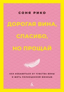 Дорогая вина, спасибо, но прощай. Как избавиться от чувства вины и жить полноценной жизнью - Рико Соня