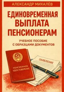 Единовременная выплата пенсионерам: учебное пособие с образцами документов — Михалев Александр